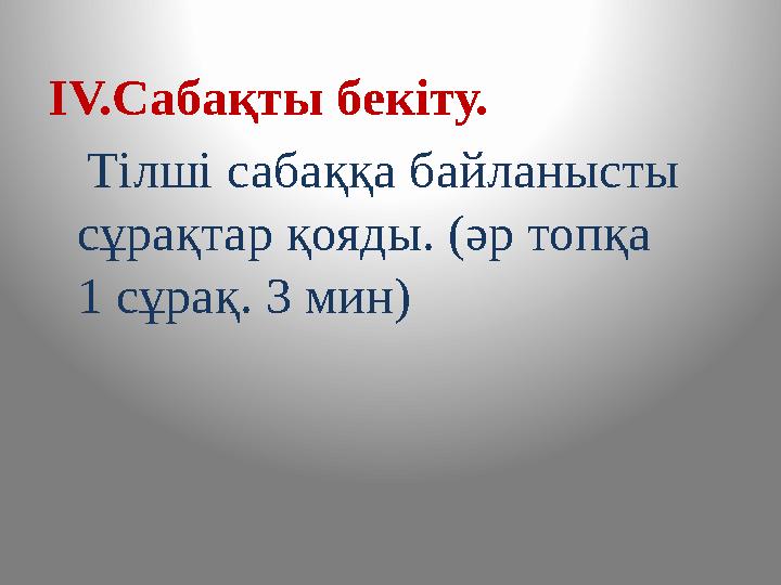 ІV.Сабақты бекіту. Тілші сабаққа байланысты сұрақтар қояды. (әр топқа 1 сұрақ. 3 мин)