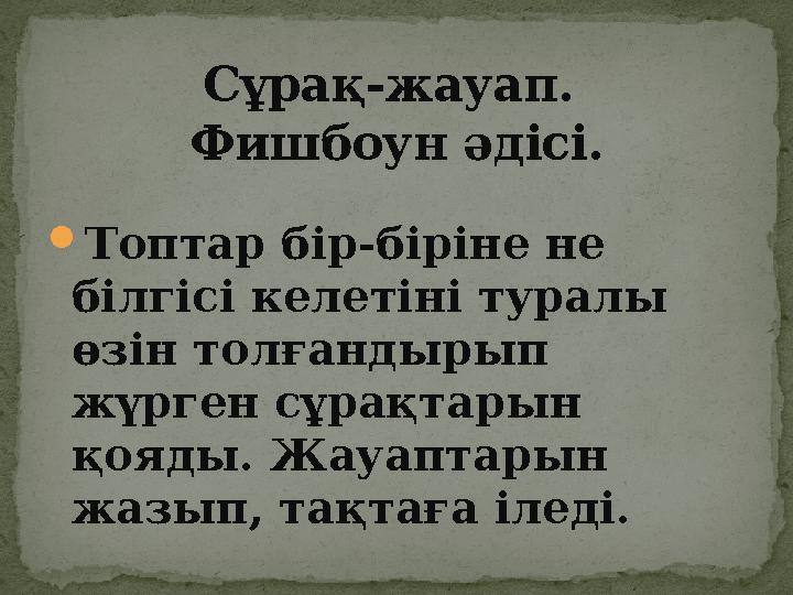  Топтар бір-біріне не білгісі келетіні туралы өзін толғандырып жүрген сұрақтарын қояды. Жауаптарын жазып, тақтаға іледі.