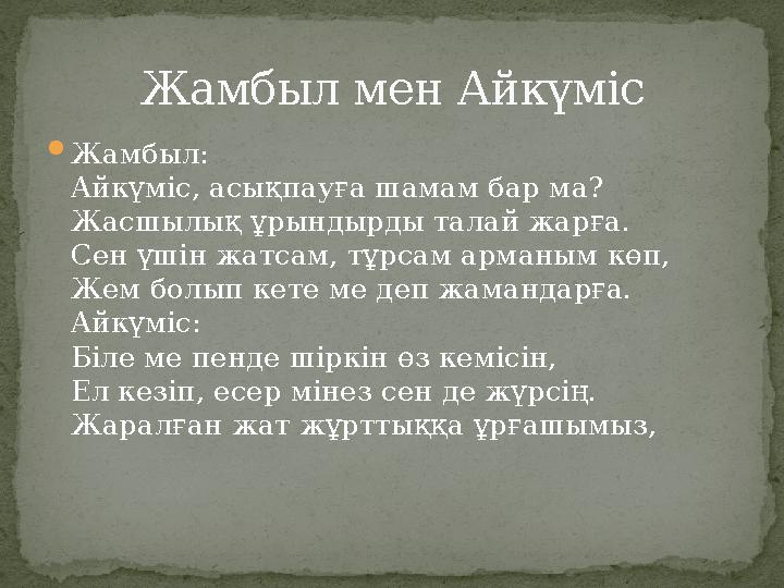  Жамбыл: Айкүміс, асықпауға шамам бар ма? Жасшылық ұрындырды талай жарға. Сен үшін жатсам, тұрсам арманым көп, Жем болып кете м