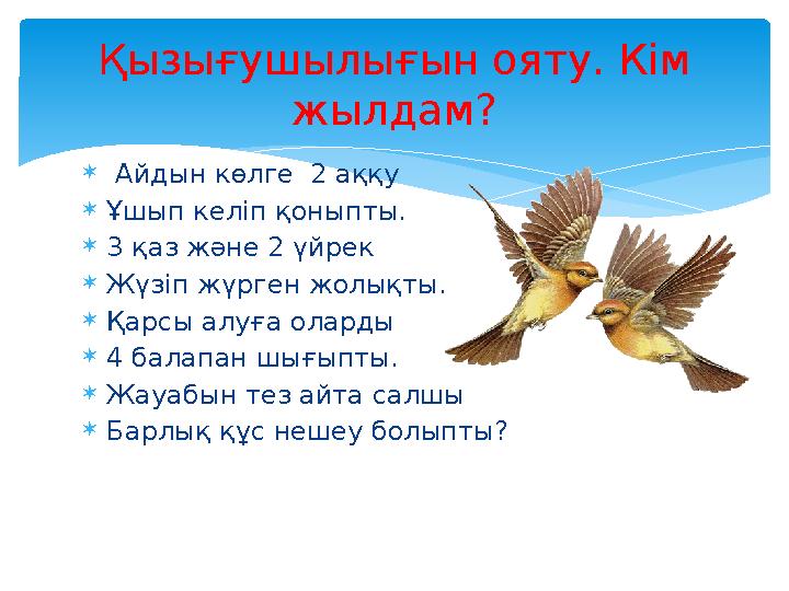  Айдын көлге 2 аққу  Ұшып келіп қоныпты.  3 қаз және 2 үйрек  Жүзіп жүрген жолықты.  Қарсы алуға оларды  4 балапан шығы