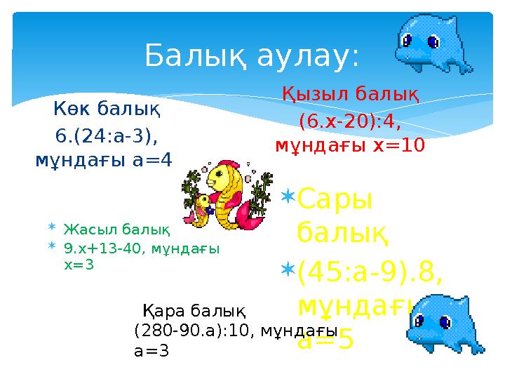 Балық аулау: Көк балық 6. (24:а-3), мұндағы а=4  Жасыл балық  9.х+13-40 , мұндағы х=3 Қызыл балық (6.х-20):4, мұндағы х