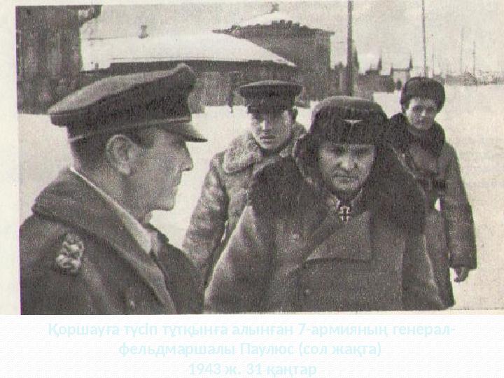 Қоршауға түсіп тұтқынға алынған 7-армияның генерал- фельдмаршалы Паулюс (сол жақта) 1943 ж. 31 қаңтар Қоршауға түсіп тұтқынға алынған 7-армияның генерал- фельдмаршалы Паулюс (сол жақта) 1943 ж. 31 қаңтар