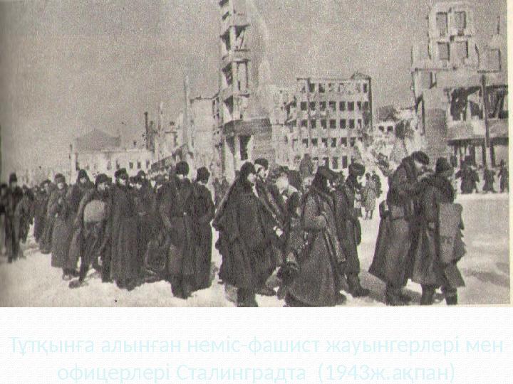 Тұтқынға алынған неміс-фашист жауынгерлері мен офицерлері Сталинградта (1943ж.ақпан) Тұтқынға алынған неміс-фашист жауынгерлері мен офицерлері Сталинградта (1943ж.ақпан)
