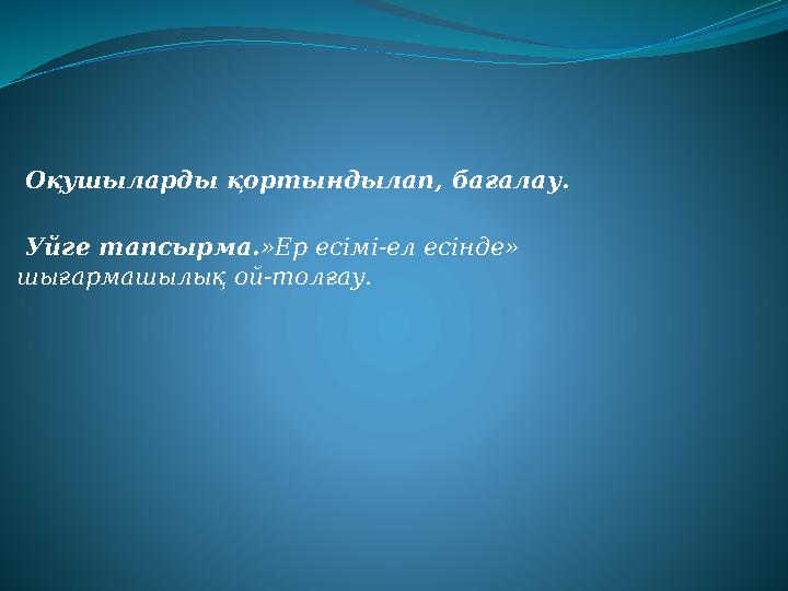 Оқушыларды қортындылап, бағалау. Уйге тапсырма. »Ер есімі-ел есінде» шығармашылық ой-толғау. Оқушыларды қортындылап, бағалау. Уйге тапсырма. »Ер есімі-ел есінде» шығармашылық ой-толғау.