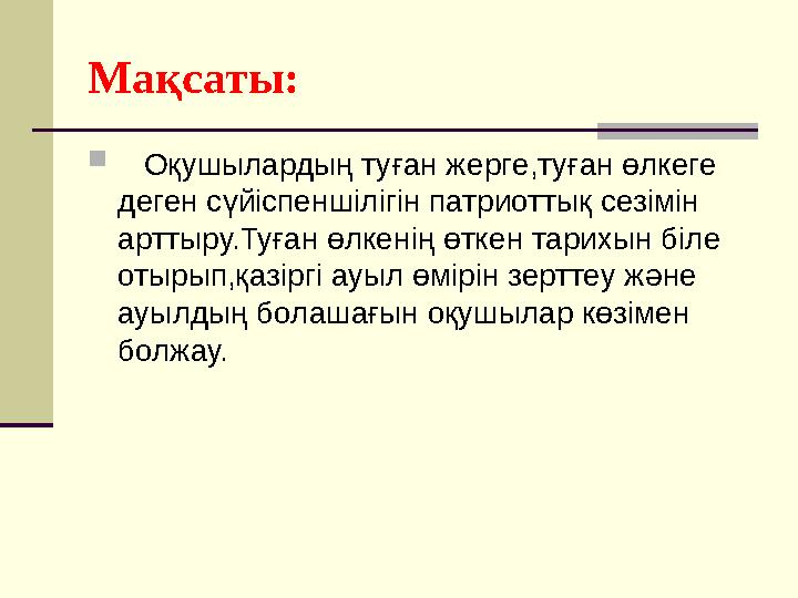 Мақсаты:  Оқушылардың туған жерге,туған өлкеге деген сүйіспеншілігін патриоттық сезімін арттыру.Туған өлкенің өткен тарих