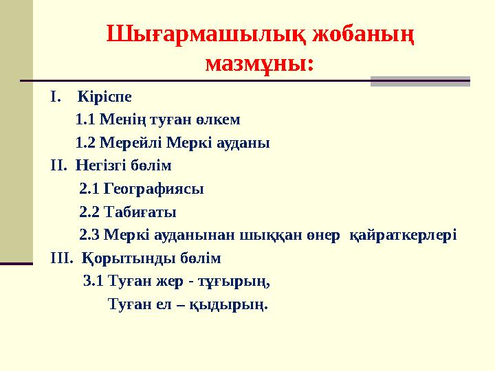 Шығармашылық жобаның мазмұны: І. Кіріспе 1.1 Менің туған өлкем 1.2 Мерейлі Меркі ауданы ІІ. Негізгі бөлім