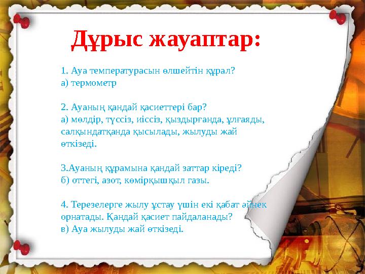 Дұрыс жауаптар: 1. Ауа температурасын өлшейтін құрал? а) термометр 2. Ауаның қандай қасиеттері бар? а) мөлдір, түссіз, иіссіз, қ