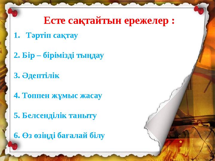 1.Тәртіп сақтау 2. Бір – бірімізді тыңдау 3. Әдептілік 4. Топпен жұмыс жасау 5. Белсенділік таныту 6. Өз өзіңді бағалай білу Е