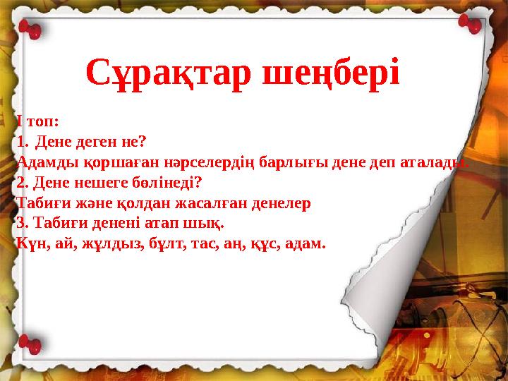 Сұрақтар шеңбері I топ: 1.Дене деген не? Адамды қоршаған нәрселердің барлығы дене деп аталады. 2. Дене нешеге бөлінеді? Табиғи