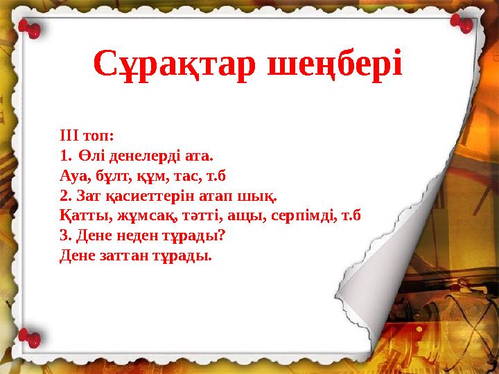 III топ: 1.Өлі денелерді ата. Ауа, бұлт, құм, тас, т.б 2. Зат қасиеттерін атап шық. Қатты, жұмсақ, тәтті, ащы, серпімді, т.б 3.