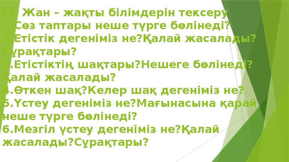 ІІІ. Жан – жақты білімдерін тексеру 1.Сөз таптары неше түрге бөлінеді? 2.Етістік дегеніміз не?Қалай жасалады? Сұрақтары? 3.Етіст