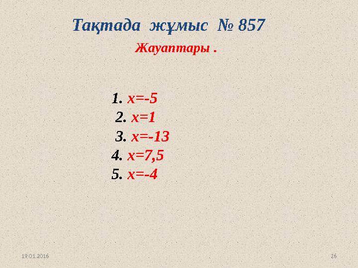 26Тақтада жұмыс № 857 1. х =-5 2. x=1 3. х =-13 4 . х = 7,5 5. x=-4 Жауаптары . 19.01.2016