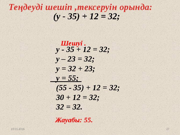 27 Теңдеуді шешіп ,тексеруін орында: у - 35 + 12 = 32; у – 23 = 32; у = 32 + 23; у = 55; (55 - 35) + 12 = 32; 30 + 12