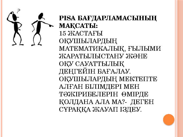 PISA БАҒДАРЛАМАСЫНЫҢ МАҚСАТЫ: 15 ЖАСТАҒЫ ОҚУШЫЛАРДЫҢ МАТЕМАТИКАЛЫ Қ, ҒЫЛЫМИ ЖАРАТЫЛЫСТАНУ ЖӘНЕ ОҚУ САУАТТЫЛЫҚ ДЕҢГЕЙІН