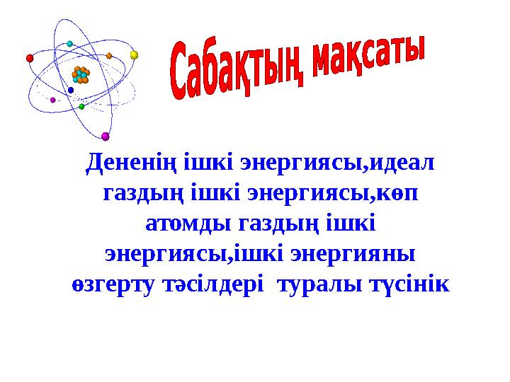 Дененің ішкі энергиясы,идеал газдың ішкі энергиясы,көп атомды газдың ішкі энергиясы,ішкі энергияны өзгерту тәсілдері туралы