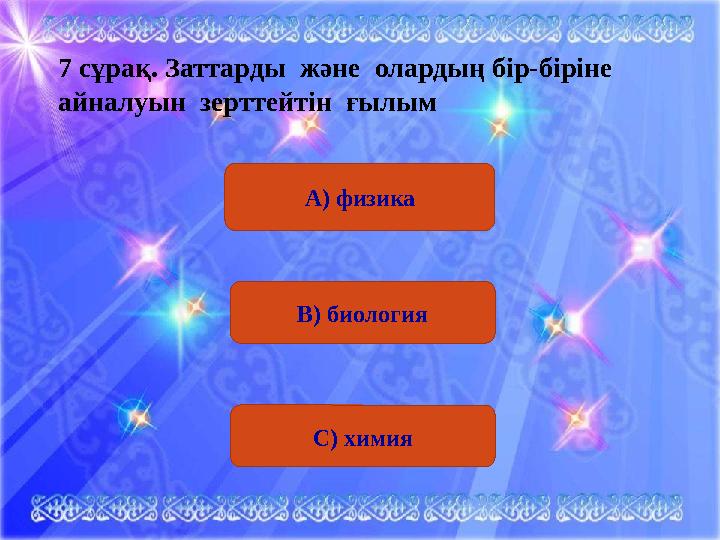 А) физика7 сұрақ . Заттарды және олардың бір-біріне айналуын зерттейтін ғылым В) биология С) химия