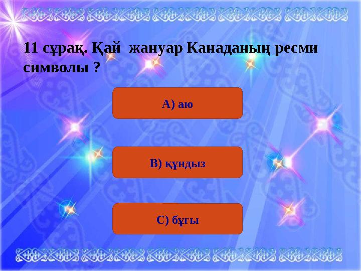 11 сұрақ. Қай жануар Канаданың ресми символы ? А) аю В) құндыз С) бұғы