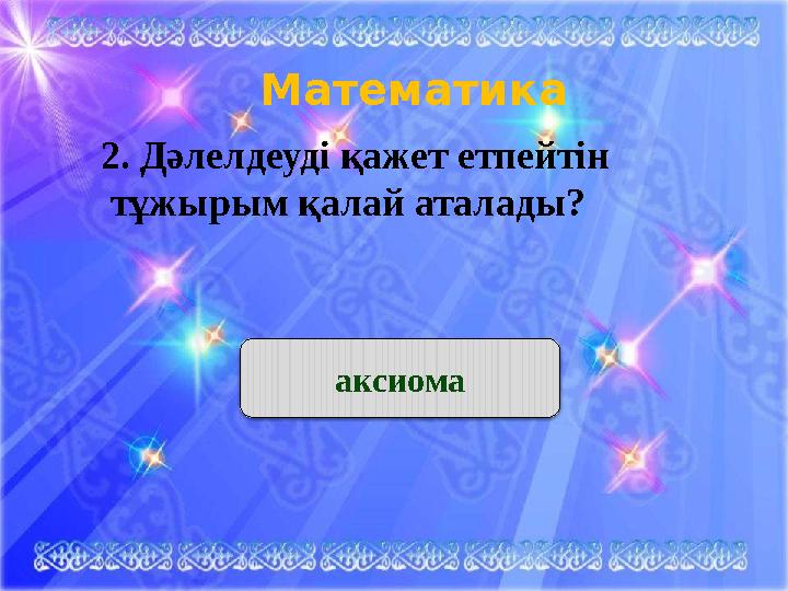 Математика 2. Дәлелдеуді қажет етпейтін тұжырым қалай аталады? аксиома