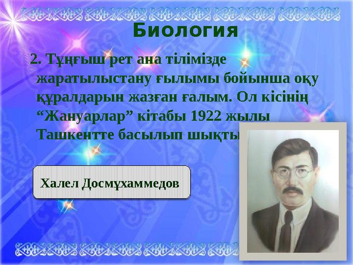 Биология 2. Тұңғыш рет ана тілімізде жаратылыстану ғылымы бойынша оқу құралдарын жазған ғалым. Ол кісінің “Жануарлар” кітаб