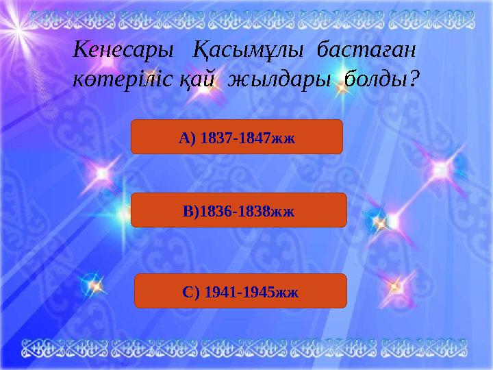 А) 1837-1847жж В)1836-1838жж С) 1941-1945жжКенесары Қасымұлы бастаған көтеріліс қай жылдары болды?