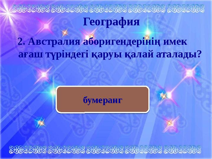 География 2. Австралия аборигендерінің имек ағаш түріндегі қаруы қалай аталады? бумеранг