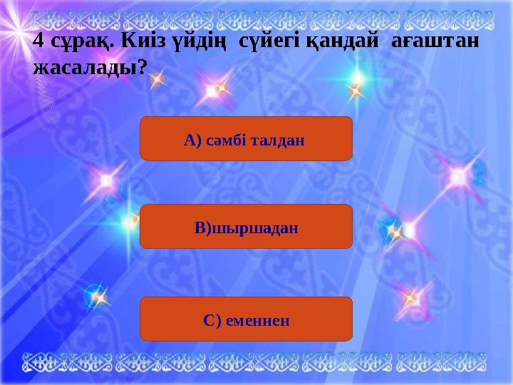 А) сәмбі талдан 4 сұрақ . Киіз үйдің сүйегі қандай ағаштан жасалады? В)шыршадан С) еменнен