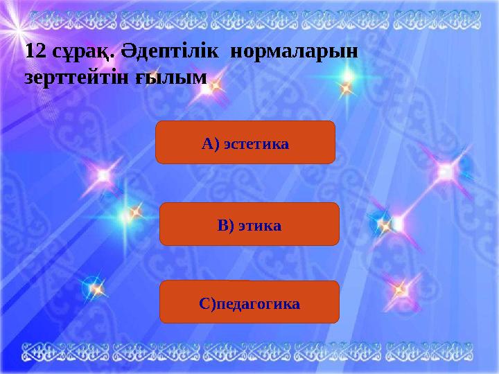 12 сұрақ. Әдептілік нормаларын зерттейтін ғылым А) эстетика В) этика С)педагогика