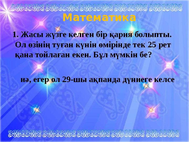 Математика 1. Жасы жүзге келген бір қария болыпты. Ол өзінің туған күнін өмірінде тек 25 рет қана тойлаған екен. Бұл мүмкі