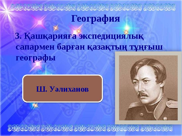 География 3. Қашқарияға экспедициялық сапармен барған қазақтың тұңғыш географы Ш. Уәлиханов