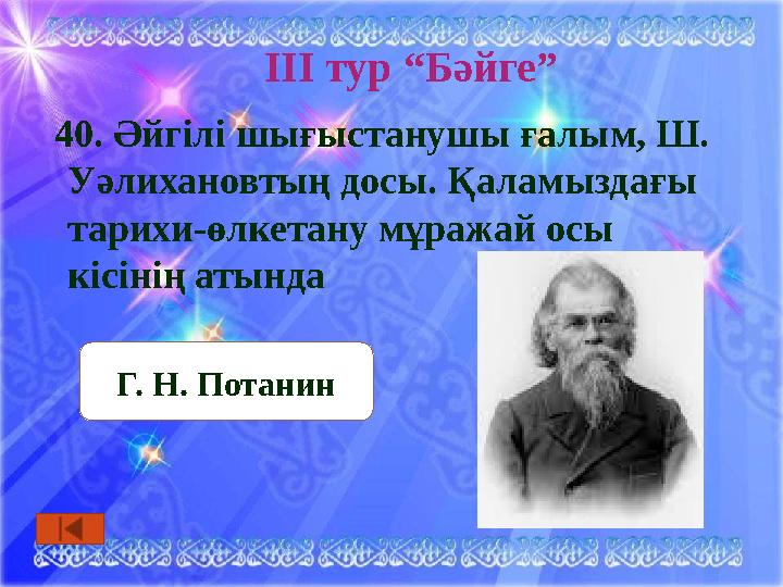 ІІІ тур “Бәйге” 40. Әйгілі шығыстанушы ғалым, Ш. Уәлихановтың досы. Қаламыздағы тарихи-өлкетану мұражай осы кісінің атында