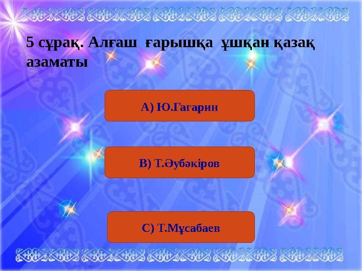 В) Т.Әубәкіров С) Т.Мұсабаев5 сұрақ. Алғаш ғарышқа ұшқан қазақ азаматы А) Ю.Гагарин