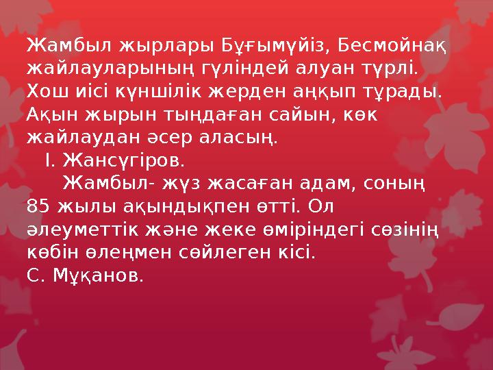 Жамбыл жырлары Бұғымүйіз, Бесмойнақ жайлауларының гүліндей алуан түрлі. Хош иісі күншілік жерден аңқып тұрады. Ақын жырын тың