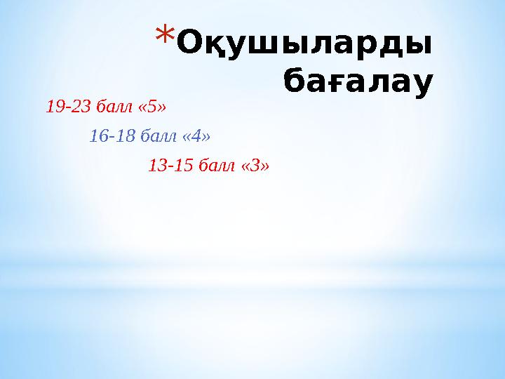 *Оқушыларды бағалау 19-23 балл «5» 16-18 балл «4» 13-15 балл «3»