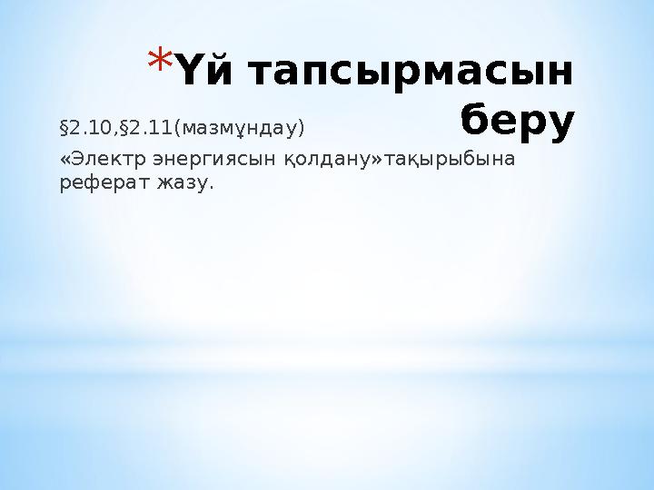 *Үй тапсырмасын беру§2.10,§2.11(мазмұндау) «Электр энергиясын қолдану»тақырыбына реферат жазу.