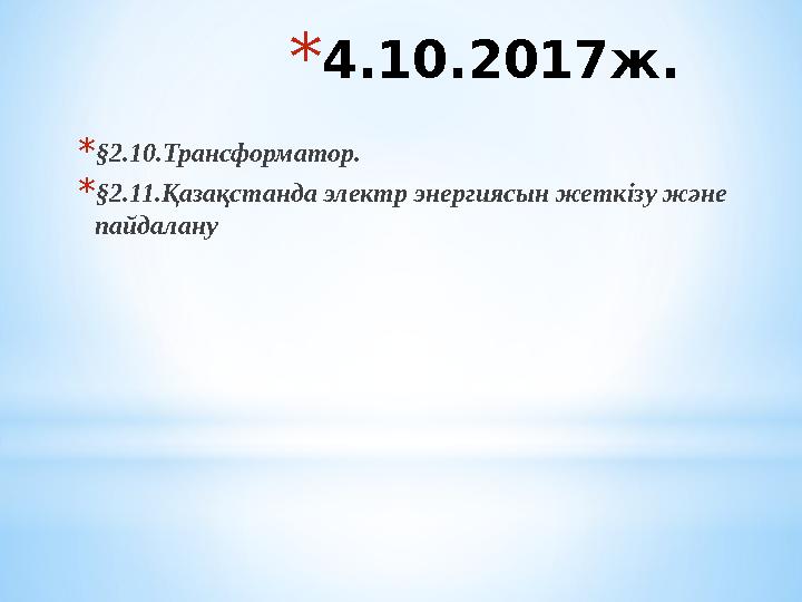 *4.10.2017ж. *§2.10.Трансформатор. *§2.11.Қазақстанда электр энергиясын жеткізу және пайдалану