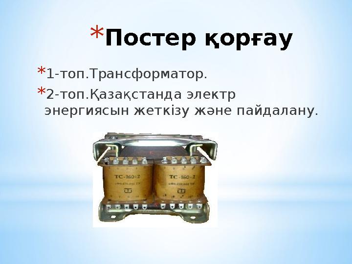 *Постер қорғау *1-топ.Трансформатор. *2-топ.Қазақстанда электр энергиясын жеткізу және пайдалану.