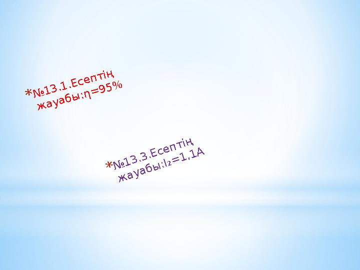 *№13.1.Есептің жауабы:η=95% *№ 13.3.Есептің жауабы:I₂=1,1A