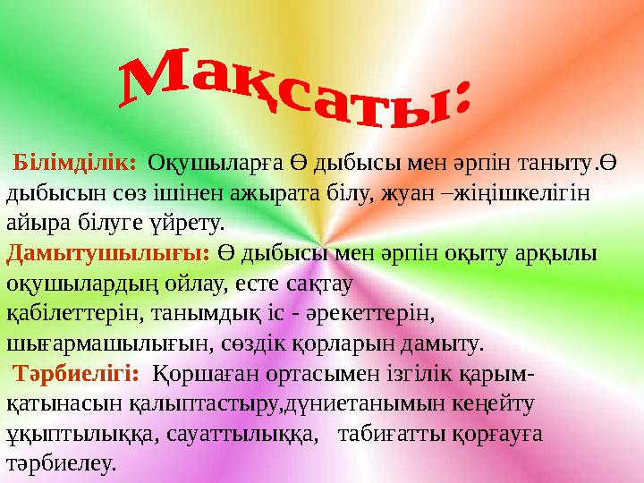 Білімділік: Оқушыларға Ө дыбысы мен әрпін таныту .Ө дыбысын сөз ішінен ажырата білу, жуан –жіңішкелігін айыра білуге ү