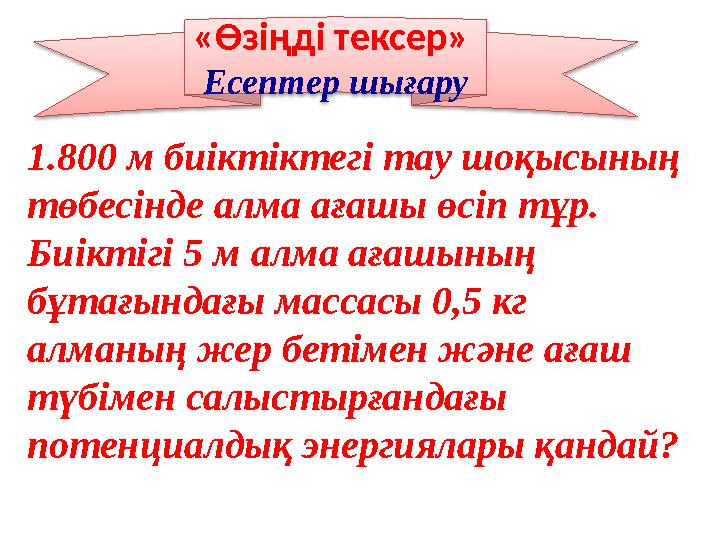 «Өзіңді тексер» Есептер шығару 1.800 м биіктіктегі тау шоқысының төбесінде алма ағашы өсіп тұр. Биіктігі 5 м алма ағашының