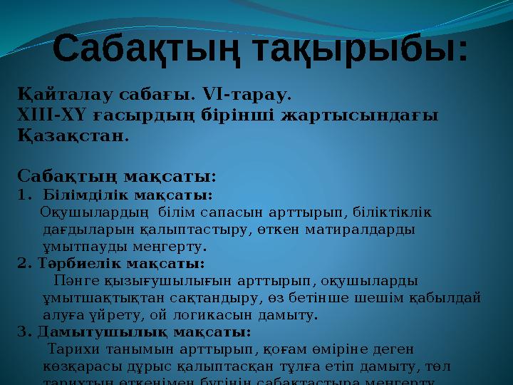 Сабақтың тақырыбы: Қайталау сабағы. VI -тарау. ХІІІ-ХҮ ғасырдың бірінші жартысындағы Қазақстан. Сабақтың мақсаты: 1. Білімділі