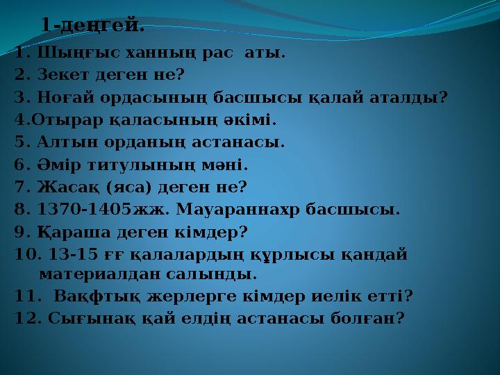 1- деңгей. 1. Шыңғыс ханның рас аты. 2. Зекет деген не? 3. Ноғай ордасының басшысы қалай аталды? 4.Отырар қаласының әкімі. 5.