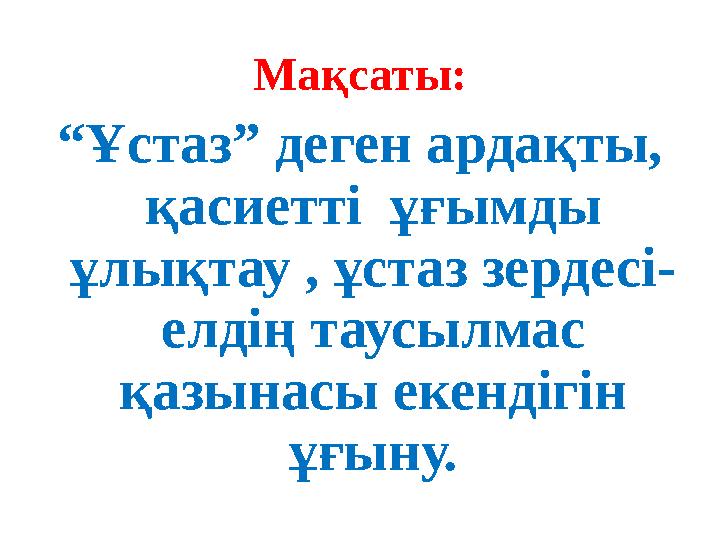 Мақсаты: “Ұстаз” деген ардақты, қасиетті ұғымды ұлықтау , ұстаз зердесі- елдің таусылмас қазынасы екендігін ұғыну.