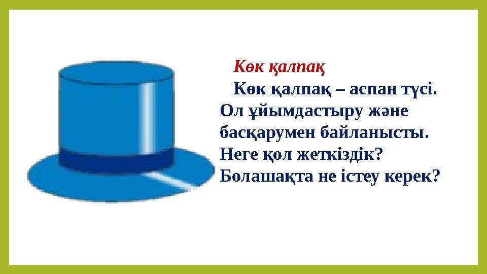 Көк қалпақ Көк қалпақ – аспан түсі . Ол ұйымдастыру және басқарумен байланысты . Неге қол жеткіздік ? Болашақта не істеу к