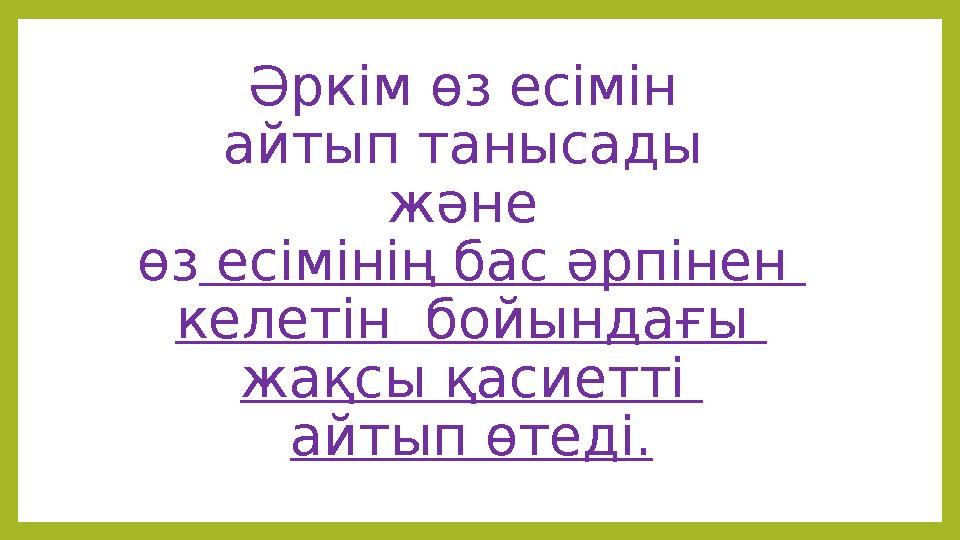 Әркім өз есімін айтып танысады және өз есімінің бас әрпінен келетін бойындағы жақсы қасиетті айтып өтеді.