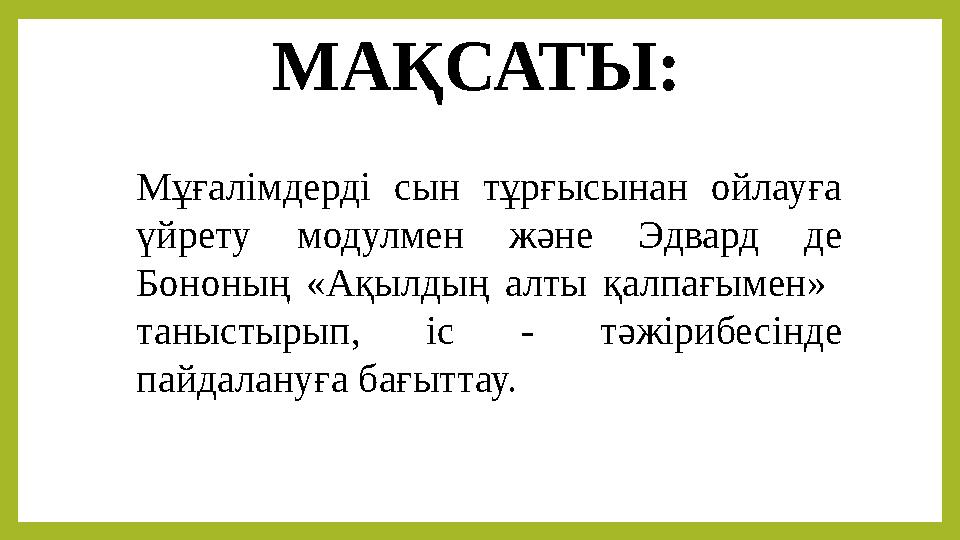 МАҚСАТЫ: Мұғалімдерді сын тұрғысынан ойлауға үйрету модулмен және Эдвард де Бононың «Ақылдың алты қалпағымен» тан