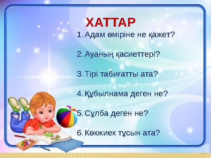 10ХАТТАР 1. Адам өміріне не қажет? 2. Ауаның қасиеттері? 3. Тірі табиғатты ата? 4. Құбылнама деген не? 5. Сұлба деген не? 6. Көк