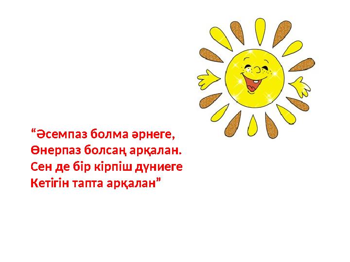 “ Әсемпаз болма әрнеге, Өнерпаз болсаң арқалан. Сен де бір кірпіш дүниеге Кетігін тапта арқалан”