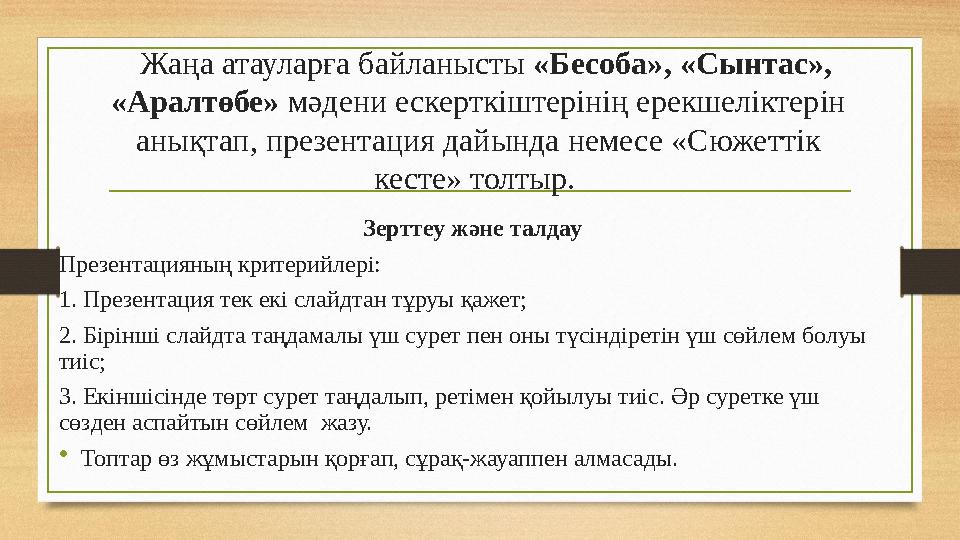 Жаңа атауларға байланысты «Бесоба», «Сынтас», «Аралтөбе» мәдени ескерткіштерінің ерекшеліктерін анықтап, презентация дай