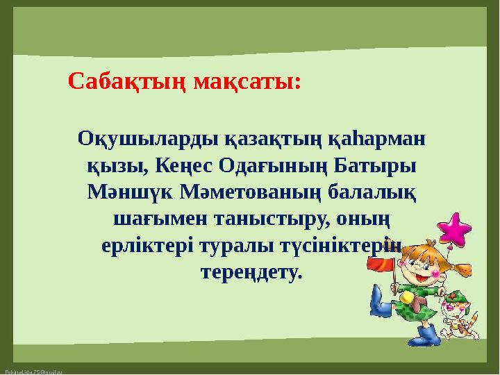 Сабақтың мақсаты: Оқушыларды қазақтың қаһарман қызы, Кеңес Одағының Батыры Мәншүк Мәметованың балалық шағымен таныстыру, оның