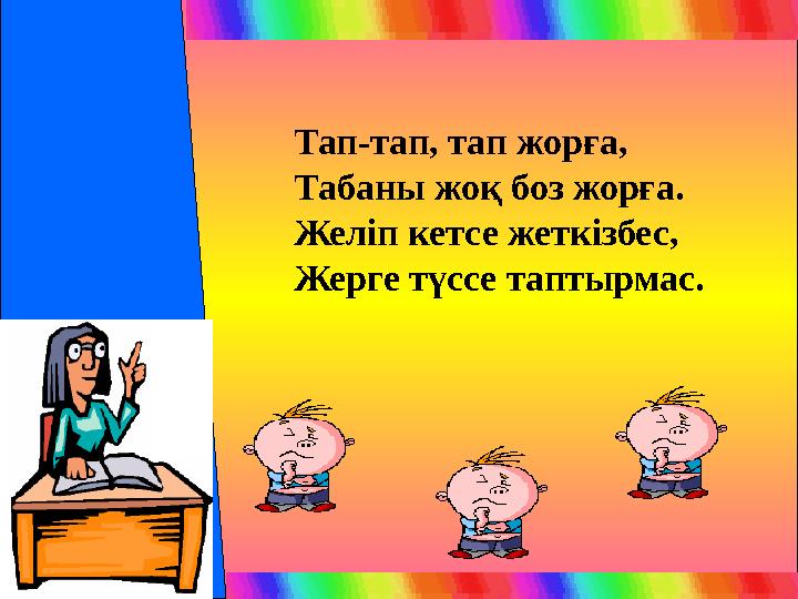 Тап-тап, тап жорға, Табаны жоқ боз жорға. Желіп кетсе жеткізбес, Жерге түссе таптырмас.